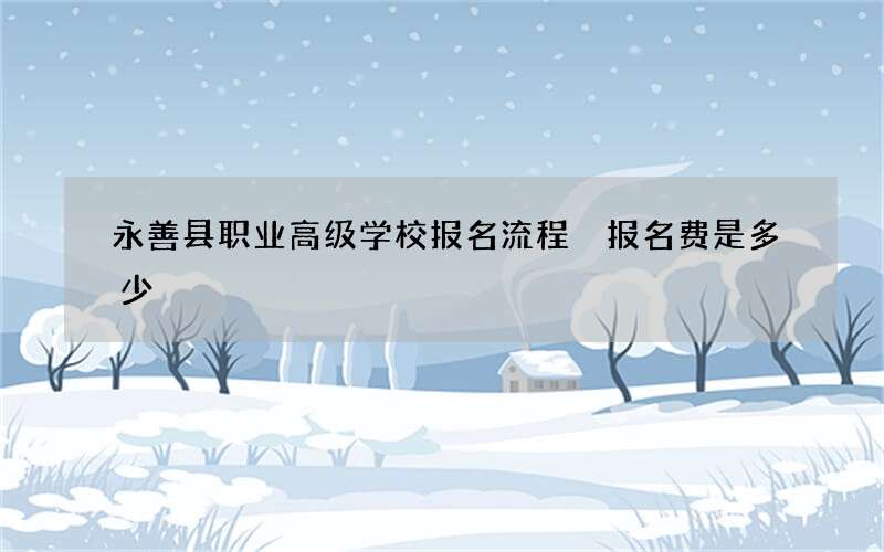 永善县职业高级学校报名流程 报名费是多少